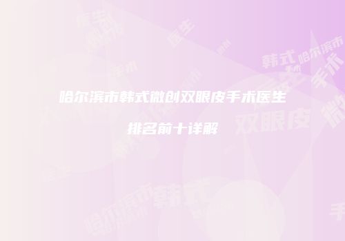 哈尔滨市韩式微创双眼皮手术医生排名前十详解