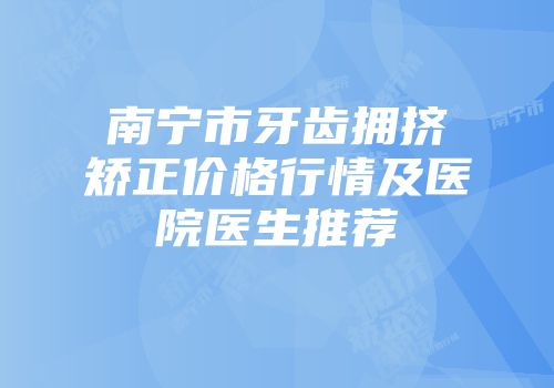 南宁市牙齿拥挤矫正价格行情及医院医生推荐