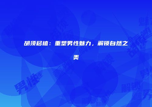 胡须移植：重塑男性魅力，解锁自然之美