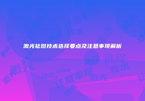 激光祛斑技术选择要点及注意事项解析