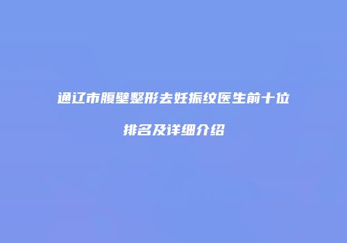 通辽市腹壁整形去妊振纹医生前十位排名及详细介绍