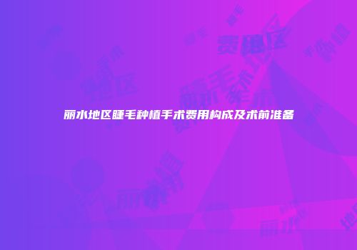 丽水地区睫毛种植手术费用构成及术前准备