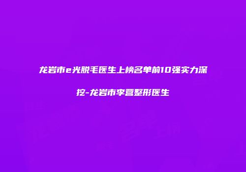 龙岩市e光脱毛医生上榜名单前10强实力深挖-龙岩市李营整形医生