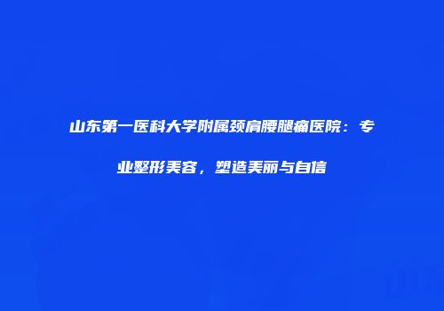 山东第一医科大学附属颈肩腰腿痛医院：专业整形美容，塑造美丽与自信