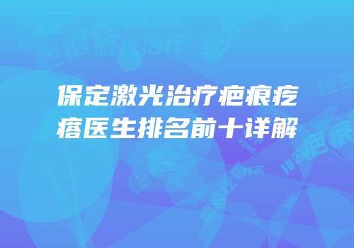 保定激光治疗疤痕疙瘩医生排名前十详解