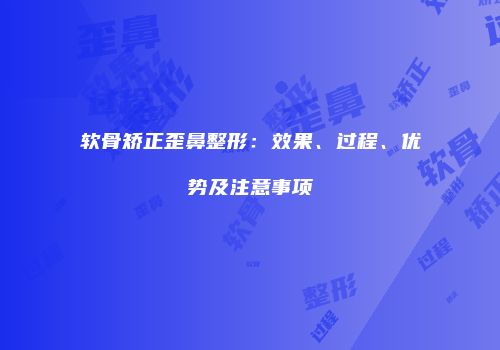 软骨矫正歪鼻整形：效果、过程、优势及注意事项