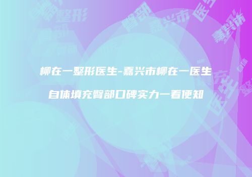 柳在一整形医生-嘉兴市柳在一医生自体填充臀部口碑实力一看便知