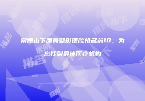 常德市下颌骨整形医院排名前10：为您找到最佳医疗机构