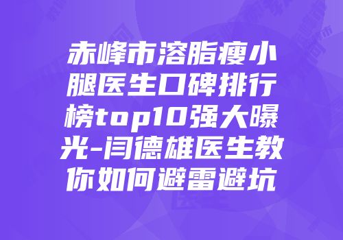 赤峰市溶脂瘦小腿医生口碑排行榜top10强大曝光-闫德雄医生教你如何避雷避坑
