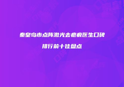 秦皇岛市点阵激光去疤痕医生口碑排行前十佳盘点