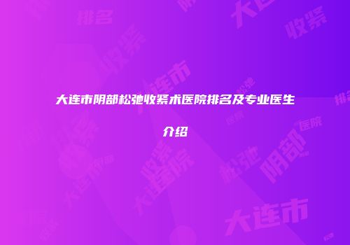 大连市阴部松弛收紧术医院排名及专业医生介绍