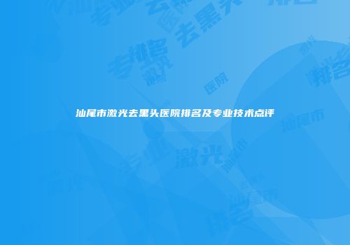 汕尾市激光去黑头医院排名及专业技术点评