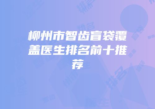 柳州市智齿盲袋覆盖医生排名前十推荐