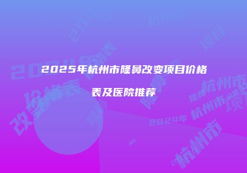 2025年杭州市隆鼻改变项目价格表及医院推荐