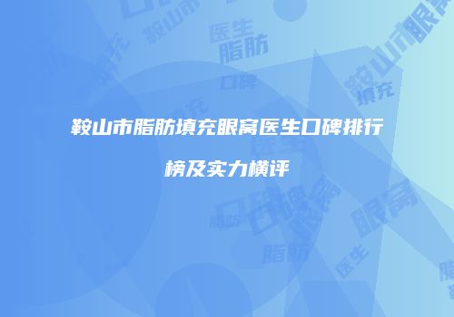 鞍山市脂肪填充眼窝医生口碑排行榜及实力横评
