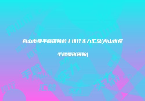 舟山市瘦手臂医院前十排行实力汇总(舟山市瘦手臂整形医院)