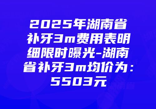 2025年湖南省补牙3m费用表明细限时曝光-湖南省补牙3m均价为：5503元