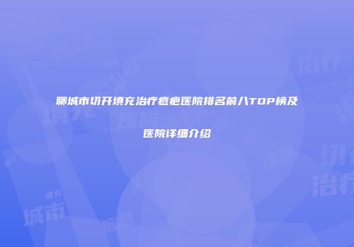 聊城市切开填充治疗痘疤医院排名前八TOP榜及医院详细介绍