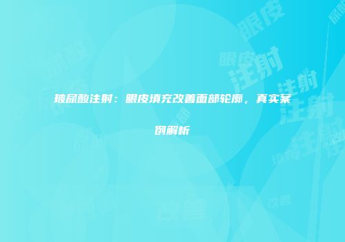 玻尿酸注射：眼皮填充改善面部轮廓，真实案例解析