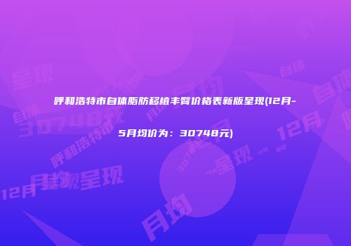 呼和浩特市自体脂肪移植丰臀价格表新版呈现(12月-5月均价为：30748元)
