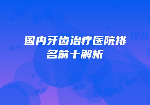 国内牙齿治疗医院排名前十解析