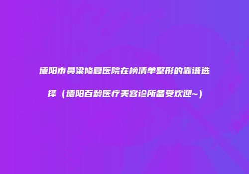 德阳市鼻粱修复医院在榜清单整形的靠谱选择（德阳百龄医疗美容诊所备受欢迎~）