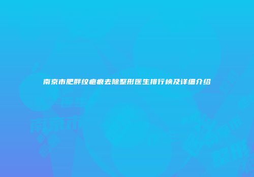 南京市肥胖纹疤痕去除整形医生排行榜及详细介绍