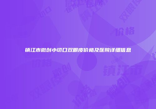 镇江市微创小切口双眼皮价格及医院详细信息