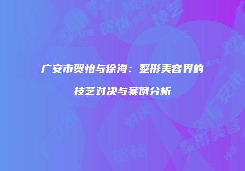 广安市贺怡与徐海：整形美容界的技艺对决与案例分析
