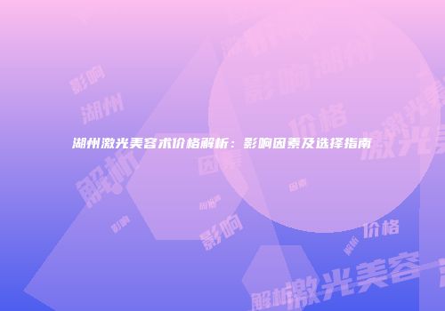 湖州激光美容术价格解析：影响因素及选择指南