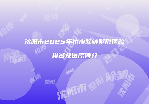 沈阳市2025年拉皮除皱整形医院排名及医院简介
