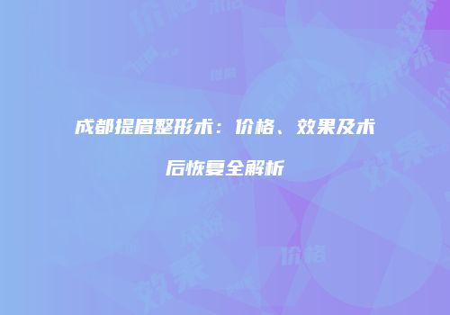 成都提眉整形术：价格、效果及术后恢复全解析