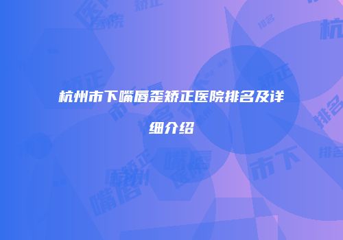 杭州市下嘴唇歪矫正医院排名及详细介绍