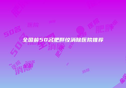 全国前50名肥胖纹消除医院推荐