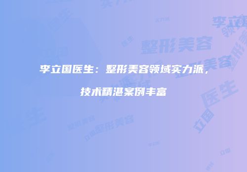 李立国医生：整形美容领域实力派，技术精湛案例丰富