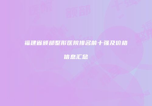 福建省额部整形医院排名前十强及价格信息汇总