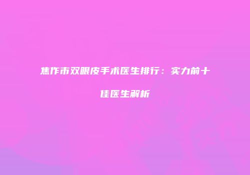 焦作市双眼皮手术医生排行：实力前十佳医生解析