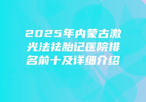 2025年内蒙古激光法祛胎记医院排名前十及详细介绍