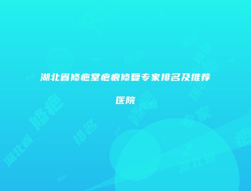 湖北省修疤堂疤痕修复专家排名及推荐医院