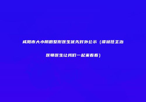 咸阳市大小阴唇整形医生优先对外公示（谭拯任主治医师医生让我们一起来看看）