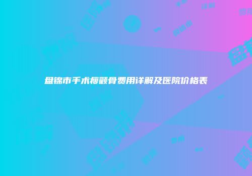 盘锦市手术瘦颧骨费用详解及医院价格表