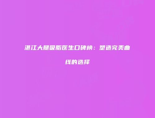 湛江大腿吸脂医生口碑榜：塑造完美曲线的选择