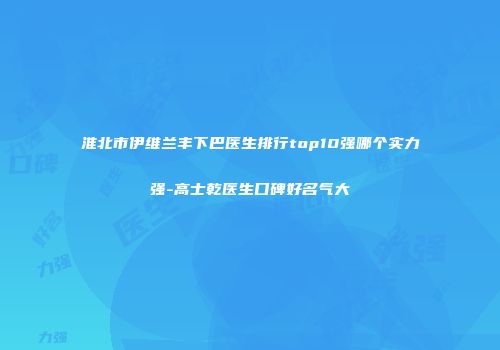 淮北市伊维兰丰下巴医生排行top10强哪个实力强-高士乾医生口碑好名气大