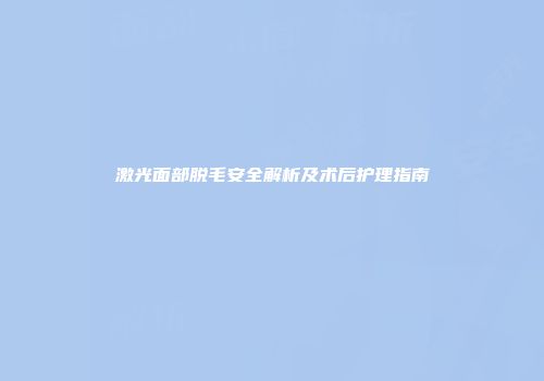激光面部脱毛安全解析及术后护理指南