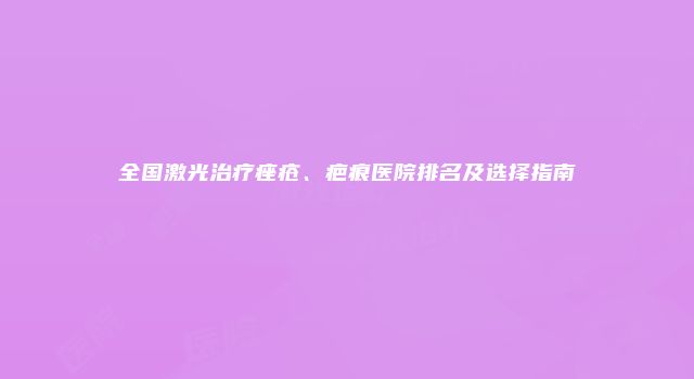 全国激光治疗痤疮、疤痕医院排名及选择指南