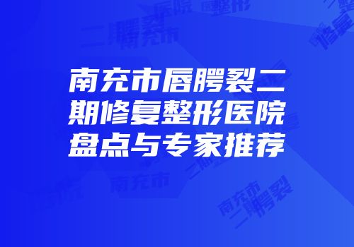 南充市唇腭裂二期修复整形医院盘点与专家推荐