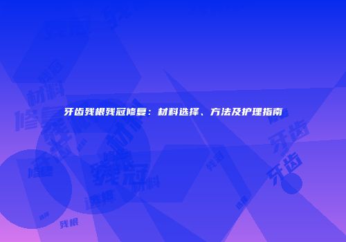 牙齿残根残冠修复：材料选择、方法及护理指南
