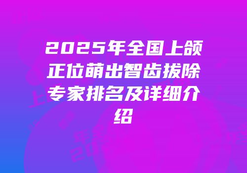 2025年全国上颌正位萌出智齿拔除专家排名及详细介绍