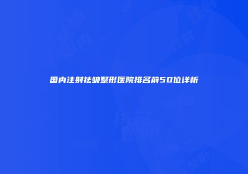 国内注射祛皱整形医院排名前50位详析