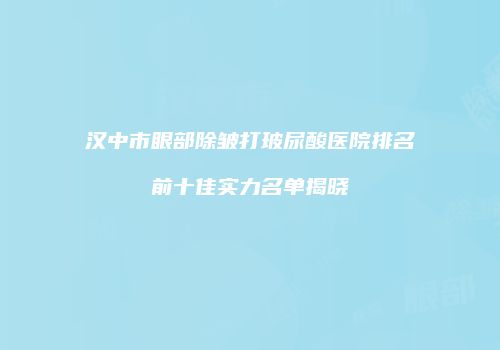 汉中市眼部除皱打玻尿酸医院排名前十佳实力名单揭晓